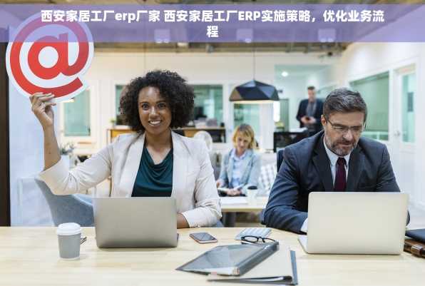 西安家居工厂erp厂家 西安家居工厂ERP实施策略，优化业务流程