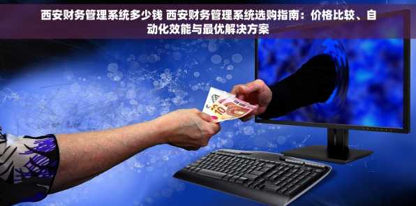 西安财务管理系统多少钱 西安财务管理系统选购指南：价格比较、自动化效能与最优解决方案