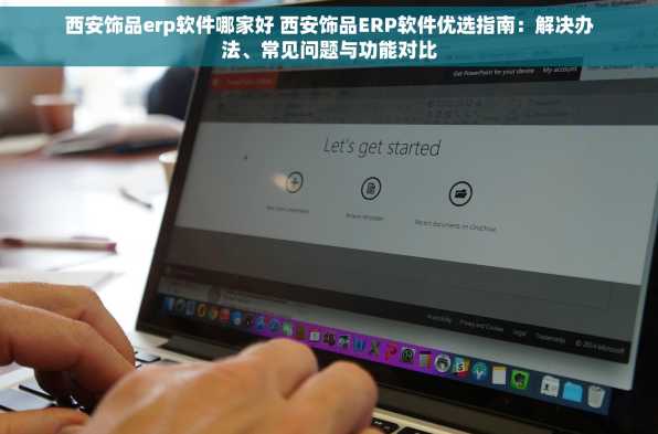 西安饰品erp软件哪家好 西安饰品ERP软件优选指南：解决办法、常见问题与功能对比