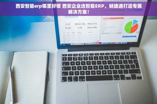 西安智能erp哪里好做 西安企业选智能ERP，畅捷通打造专属解决方案！