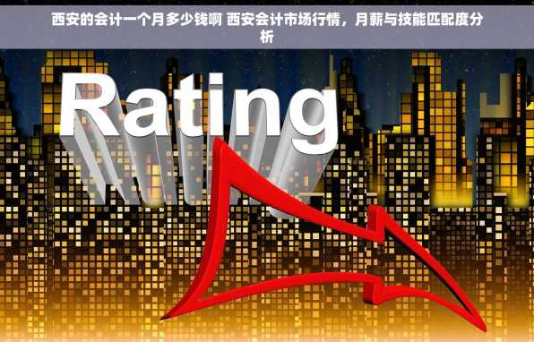 西安的会计一个月多少钱啊 西安会计市场行情，月薪与技能匹配度分析