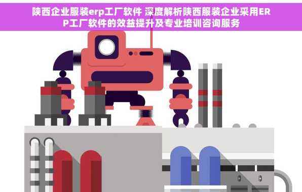 陕西企业服装erp工厂软件 深度解析陕西服装企业采用ERP工厂软件的效益提升及专业培训咨询服务