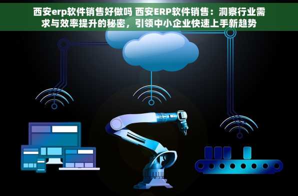 西安erp软件销售好做吗 西安ERP软件销售：洞察行业需求与效率提升的秘密，引领中小企业快速上手新趋势