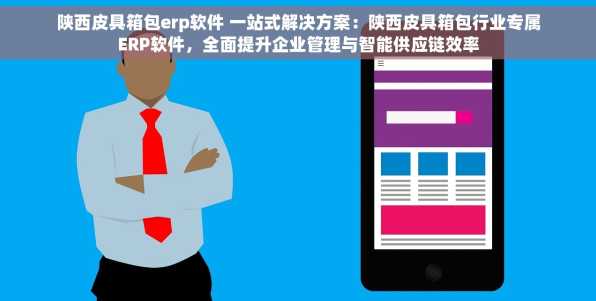 陕西皮具箱包erp软件 一站式解决方案：陕西皮具箱包行业专属ERP软件，全面提升企业管理与智能供应链效率