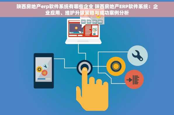 陕西房地产erp软件系统有哪些企业 陕西房地产ERP软件系统：企业应用、维护升级策略与成功案例分析