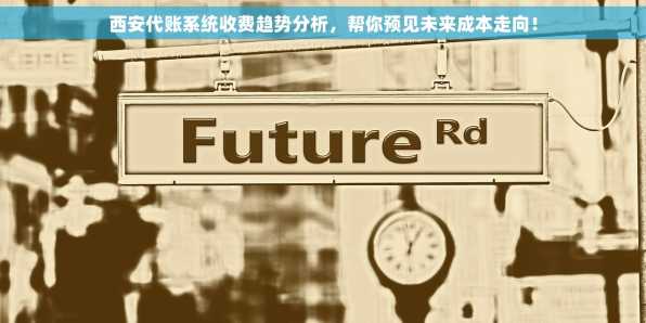 西安代账系统收费趋势分析，帮你预见未来成本走向！