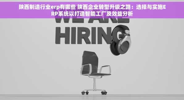 陕西制造行业erp有哪些 陕西企业转型升级之路：选择与实施ERP系统以打造智能工厂及效益分析