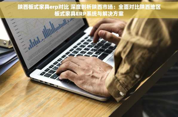 陕西板式家具erp对比 深度剖析陕西市场：全面对比陕西地区板式家具ERP系统与解决方案