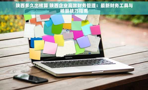 陕西多久出核算 陕西企业高效财务管理：最新财务工具与核算技巧指南