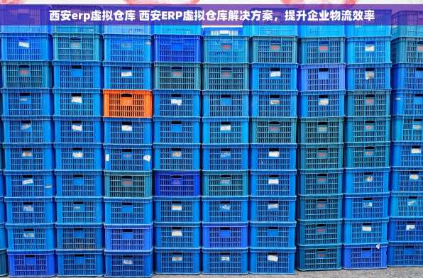 西安erp虚拟仓库 西安ERP虚拟仓库解决方案，提升企业物流效率