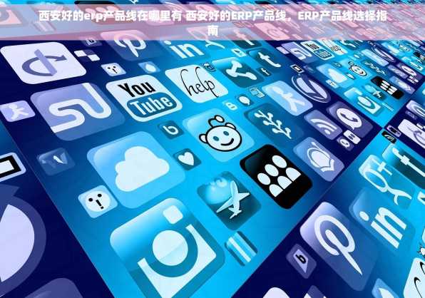 西安好的erp产品线在哪里有 西安好的ERP产品线，ERP产品线选择指南