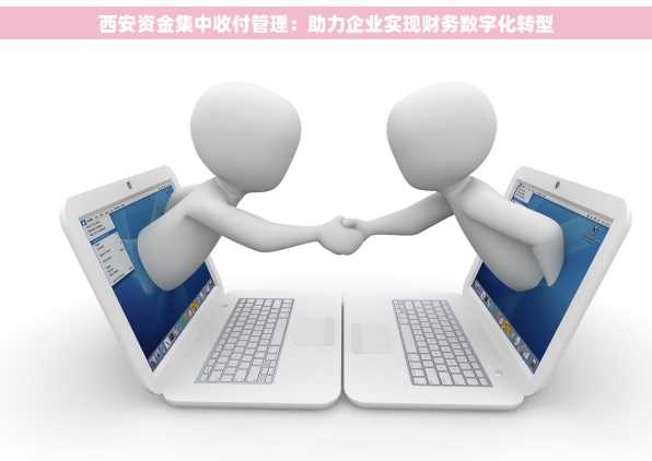 西安资金集中收付管理：助力企业实现财务数字化转型