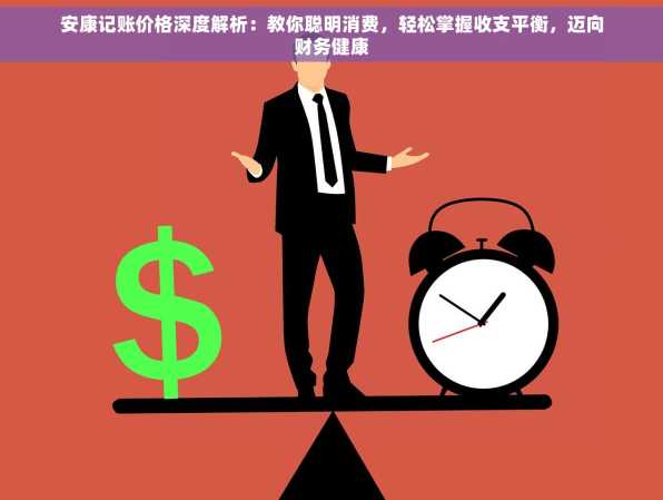 安康记账价格深度解析：教你聪明消费，轻松掌握收支平衡，迈向财务健康