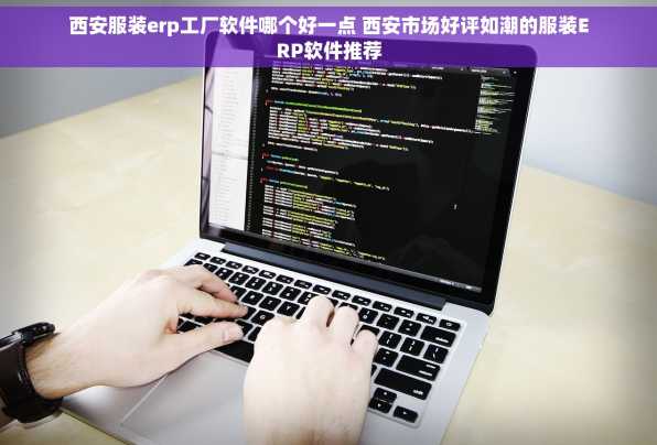 西安服装erp工厂软件哪个好一点 西安市场好评如潮的服装ERP软件推荐