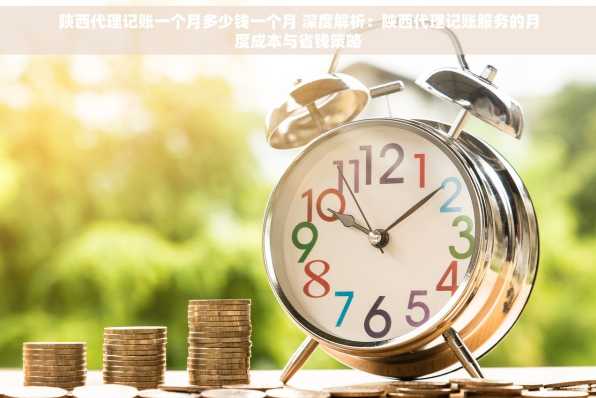 陕西代理记账一个月多少钱一个月 深度解析：陕西代理记账服务的月度成本与省钱策略