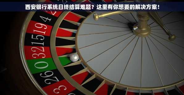 西安银行系统日终结算难题？这里有你想要的解决方案！