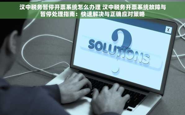 汉中税务暂停开票系统怎么办理 汉中税务开票系统故障与暂停处理指南：快速解决与正确应对策略