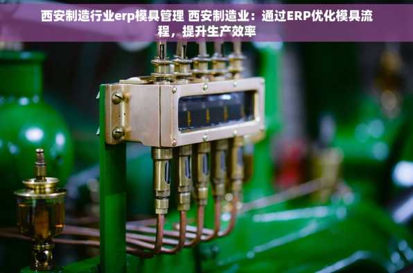 西安制造行业erp模具管理 西安制造业：通过ERP优化模具流程，提升生产效率