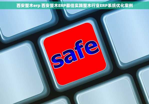 西安整木erp 西安整木ERP最佳实践整木行业ERP系统优化案例