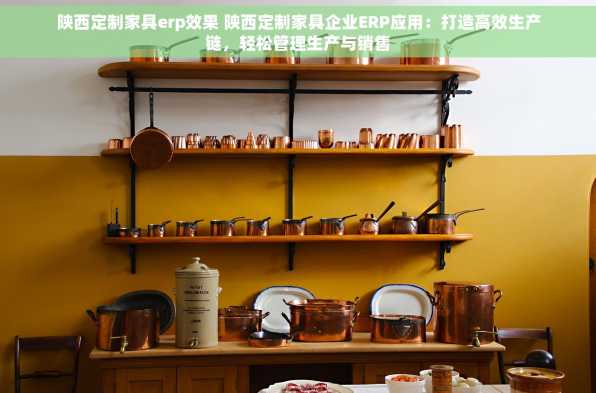 陕西定制家具erp效果 陕西定制家具企业ERP应用：打造高效生产链，轻松管理生产与销售