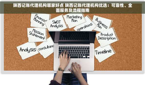 陕西记账代理机构哪家好点 陕西记账代理机构优选：可靠性、全面服务及流程指南