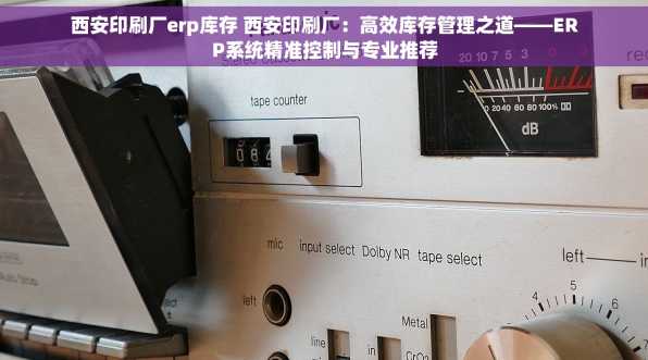 西安印刷厂erp库存 西安印刷厂：高效库存管理之道——ERP系统精准控制与专业推荐