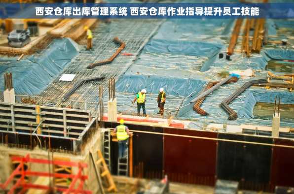 西安仓库出库管理系统 西安仓库作业指导提升员工技能