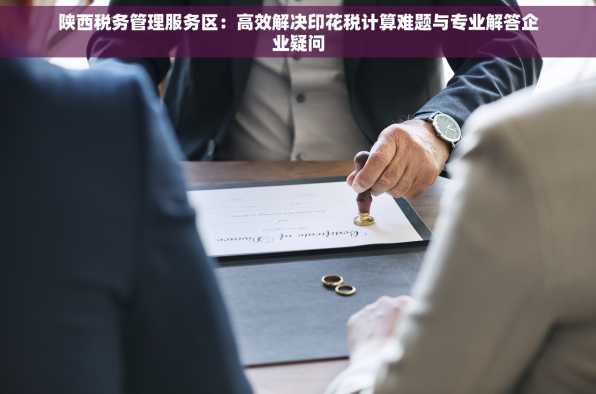 陕西税务管理服务区：高效解决印花税计算难题与专业解答企业疑问