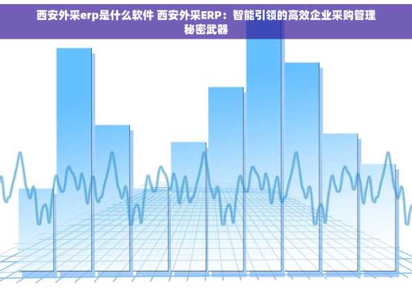 西安外采erp是什么软件 西安外采ERP：智能引领的高效企业采购管理秘密武器
