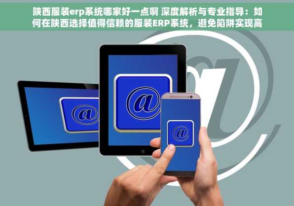 陕西服装erp系统哪家好一点啊 深度解析与专业指导：如何在陕西选择值得信赖的服装ERP系统，避免陷阱实现高效决策