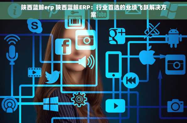 陕西蓝鲸erp 陕西蓝鲸ERP：行业首选的业绩飞跃解决方案