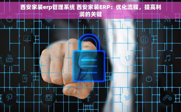 西安家装erp管理系统 西安家装ERP：优化流程，提高利润的关键