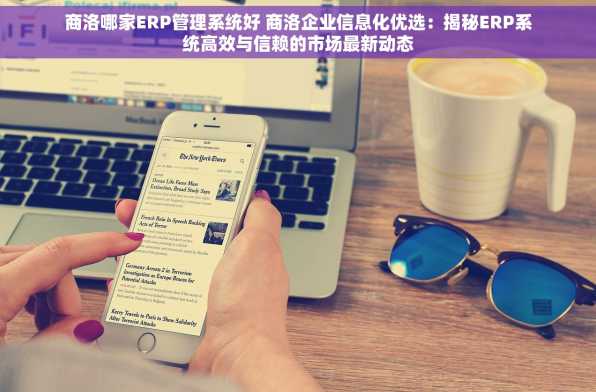 商洛哪家ERP管理系统好 商洛企业信息化优选：揭秘ERP系统高效与信赖的市场最新动态