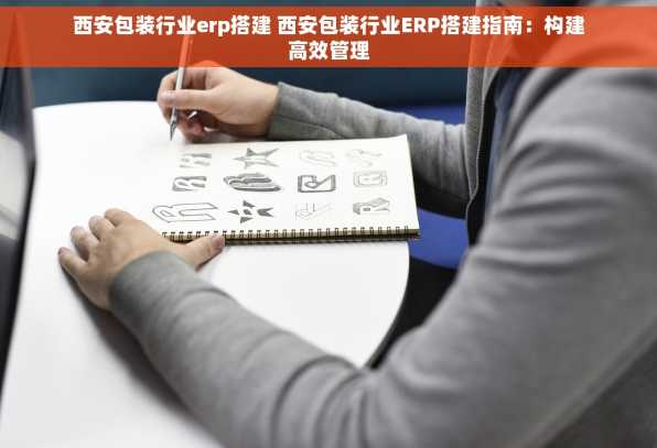 西安包装行业erp搭建 西安包装行业ERP搭建指南：构建高效管理