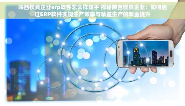 陕西模具企业erp软件怎么样知乎 揭秘陕西模具企业：如何通过ERP软件实现生产效率与精益生产的双重提升