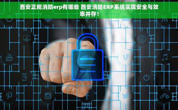 西安正规消防erp有哪些 西安消防ERP系统实现安全与效率并存！