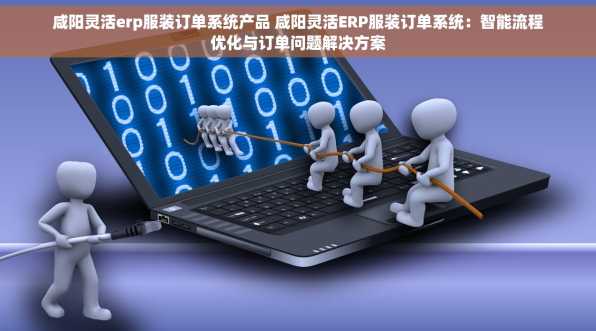 咸阳灵活erp服装订单系统产品 咸阳灵活ERP服装订单系统：智能流程优化与订单问题解决方案