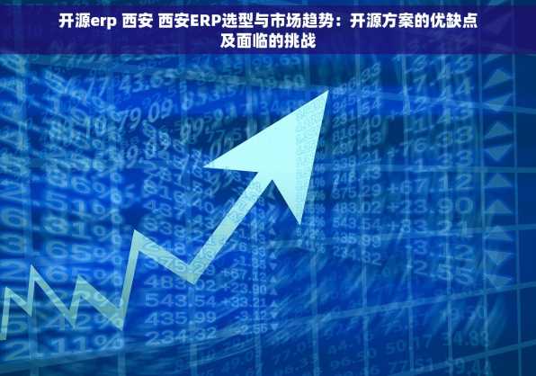 开源erp 西安 西安ERP选型与市场趋势：开源方案的优缺点及面临的挑战