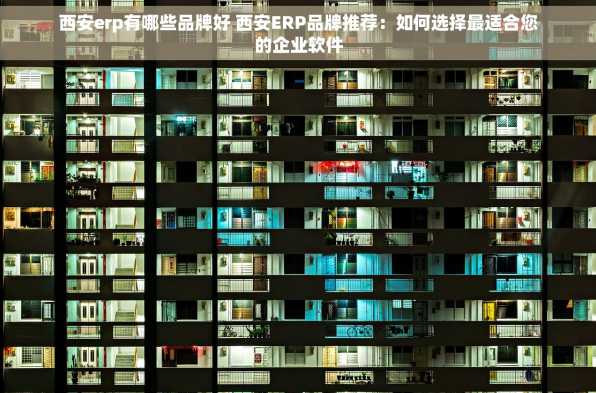 西安erp有哪些品牌好 西安ERP品牌推荐：如何选择最适合您的企业软件