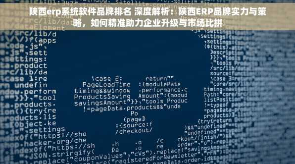 陕西erp系统软件品牌排名 深度解析：陕西ERP品牌实力与策略，如何精准助力企业升级与市场比拼
