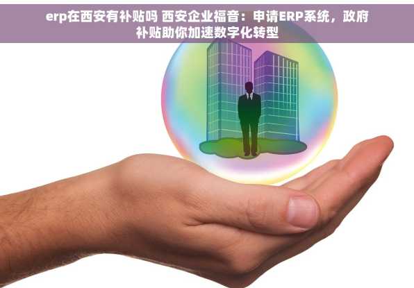 erp在西安有补贴吗 西安企业福音：申请ERP系统，政府补贴助你加速数字化转型