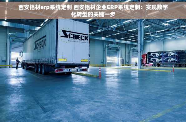 西安铝材erp系统定制 西安铝材企业ERP系统定制：实现数字化转型的关键一步