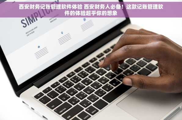 西安财务记账管理软件体验 西安财务人必备！这款记账管理软件的体验超乎你的想象
