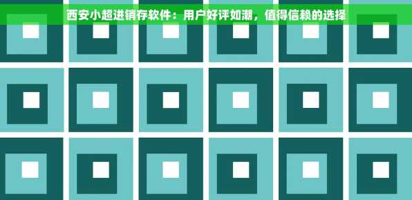 西安小超进销存软件：用户好评如潮，值得信赖的选择