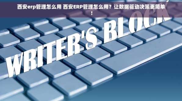 西安erp管理怎么用 西安ERP管理怎么用？让数据驱动决策更简单！