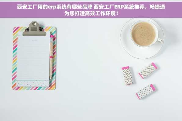 西安工厂用的erp系统有哪些品牌 西安工厂ERP系统推荐，畅捷通为您打造高效工作环境！