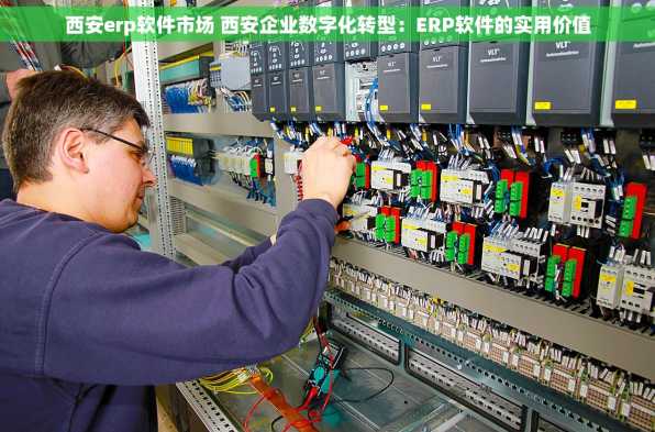 西安erp软件市场 西安企业数字化转型：ERP软件的实用价值