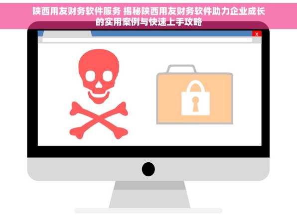 陕西用友财务软件服务 揭秘陕西用友财务软件助力企业成长的实用案例与快速上手攻略