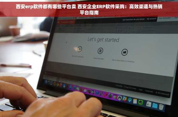 西安erp软件都有哪些平台卖 西安企业ERP软件采购：高效渠道与热销平台指南