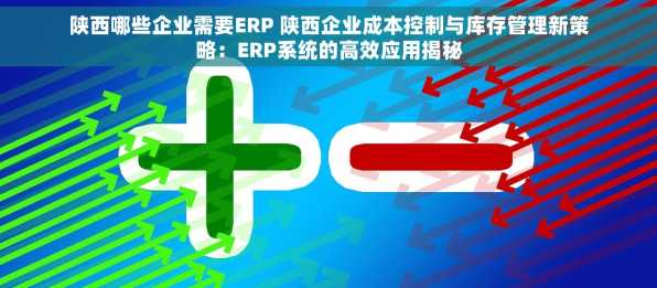 陕西哪些企业需要ERP 陕西企业成本控制与库存管理新策略：ERP系统的高效应用揭秘